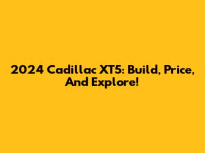 2024 Cadillac XT5: Build, Price, And Explore!