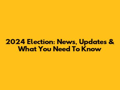 2024 Election: News, Updates & What You Need To Know