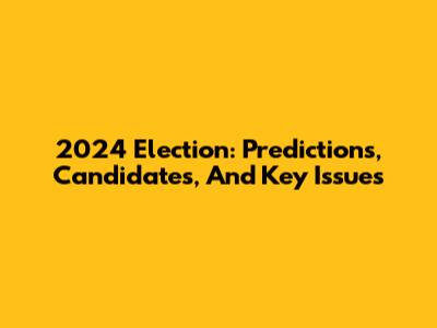 2024 Election: Predictions, Candidates, And Key Issues