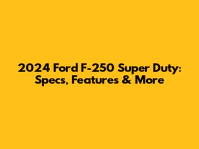 2024 Ford F-250 Super Duty: Specs, Features & More