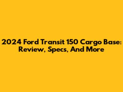 2024 Ford Transit 150 Cargo Base: Review, Specs, And More