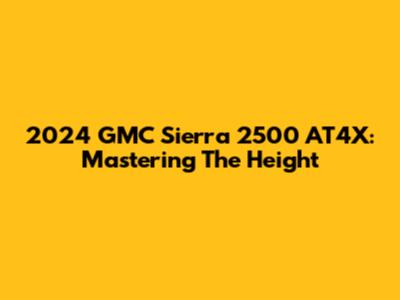 2024 GMC Sierra 2500 AT4X: Mastering The Height