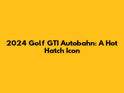 2024 Golf GTI Autobahn: A Hot Hatch Icon