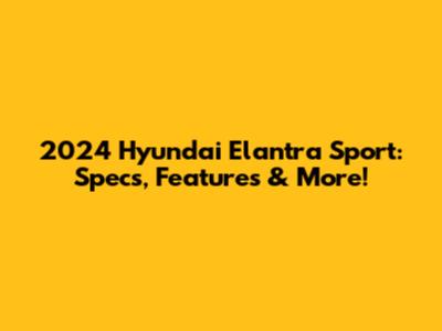 2024 Hyundai Elantra Sport: Specs, Features & More!