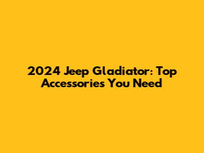 2024 Jeep Gladiator: Top Accessories You Need