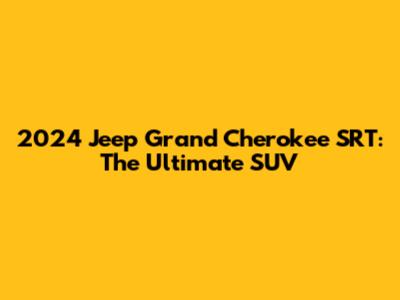 2024 Jeep Grand Cherokee SRT: The Ultimate SUV