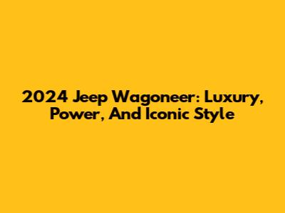 2024 Jeep Wagoneer: Luxury, Power, And Iconic Style