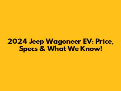 2024 Jeep Wagoneer EV: Price, Specs & What We Know!