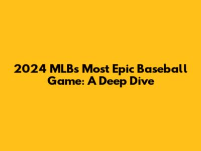 2024 MLB's Most Epic Baseball Game: A Deep Dive