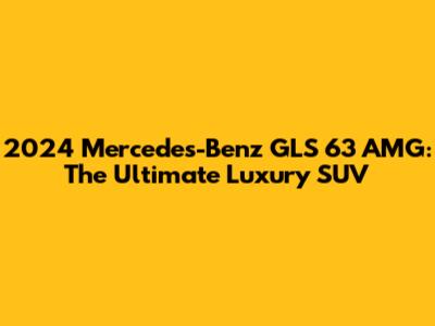 2024 Mercedes-Benz GLS 63 AMG: The Ultimate Luxury SUV