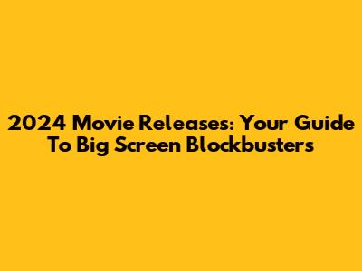 2024 Movie Releases: Your Guide To Big Screen Blockbusters