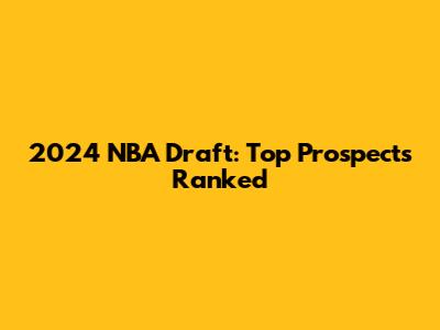 2024 NBA Draft: Top Prospects Ranked