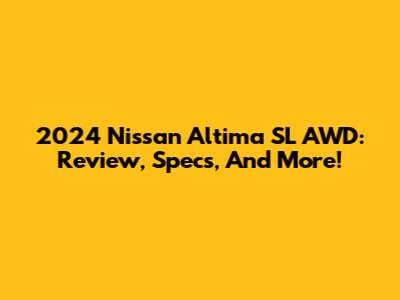 2024 Nissan Altima SL AWD: Review, Specs, And More!