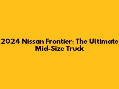2024 Nissan Frontier: The Ultimate Mid-Size Truck