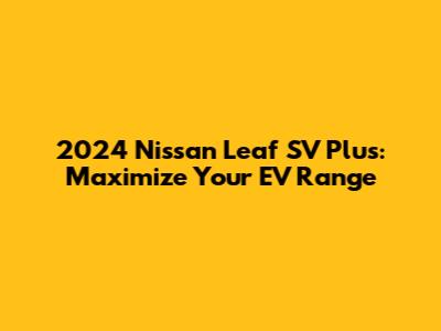 2024 Nissan Leaf SV Plus: Maximize Your EV Range
