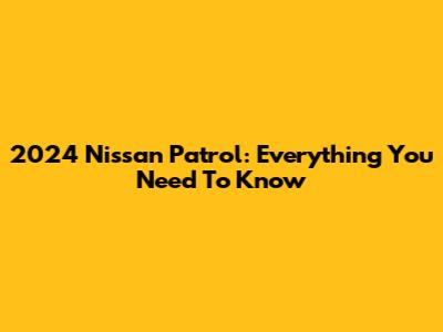 2024 Nissan Patrol: Everything You Need To Know