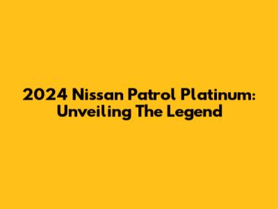2024 Nissan Patrol Platinum: Unveiling The Legend