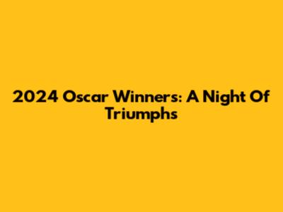 2024 Oscar Winners: A Night Of Triumphs