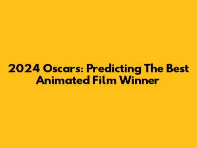 2024 Oscars: Predicting The Best Animated Film Winner