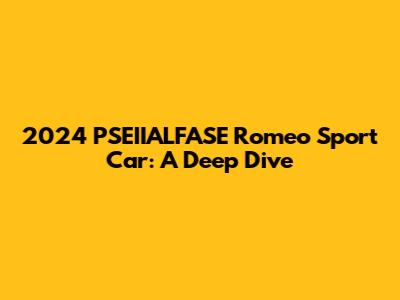 2024 PSEIIALFASE Romeo Sport Car: A Deep Dive