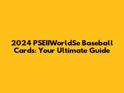 2024 PSEIIWorldSe Baseball Cards: Your Ultimate Guide