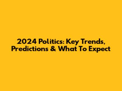 2024 Politics: Key Trends, Predictions & What To Expect