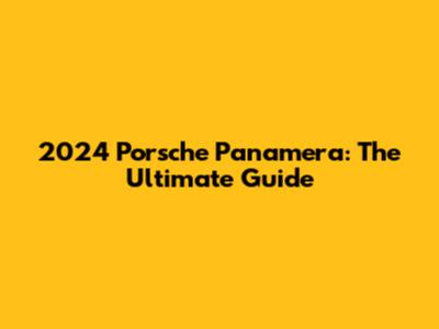 2024 Porsche Panamera: The Ultimate Guide