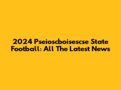 2024 Pseioscboisescse State Football: All The Latest News