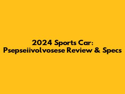 2024 Sports Car: Psepseiivolvosese Review & Specs