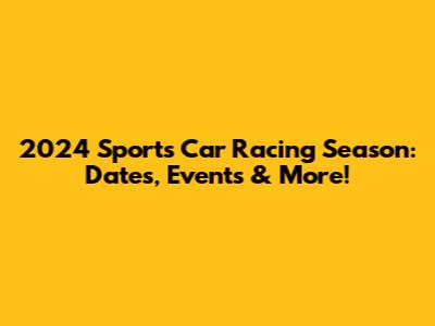 2024 Sports Car Racing Season: Dates, Events & More!