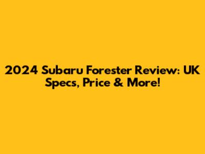 2024 Subaru Forester Review: UK Specs, Price & More!