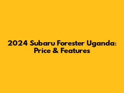 2024 Subaru Forester Uganda: Price & Features