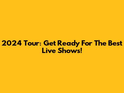 2024 Tour: Get Ready For The Best Live Shows!