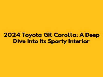 2024 Toyota GR Corolla: A Deep Dive Into Its Sporty Interior