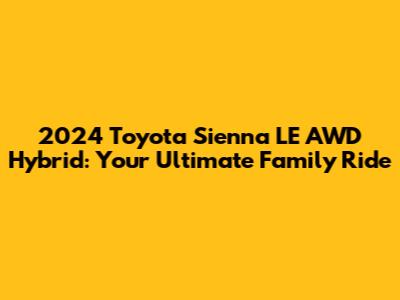 2024 Toyota Sienna LE AWD Hybrid: Your Ultimate Family Ride