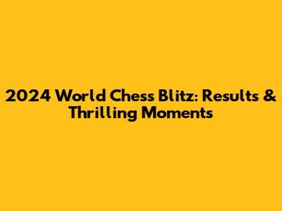 2024 World Chess Blitz: Results & Thrilling Moments