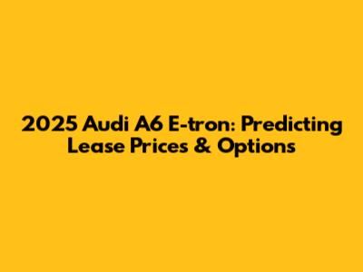 2025 Audi A6 E-tron: Predicting Lease Prices & Options