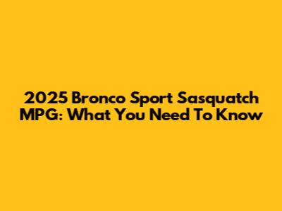 2025 Bronco Sport Sasquatch MPG: What You Need To Know