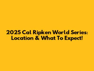 2025 Cal Ripken World Series: Location & What To Expect!