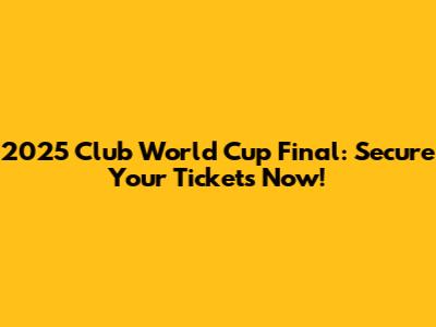 2025 Club World Cup Final: Secure Your Tickets Now!