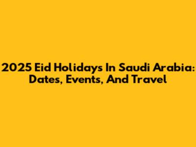 2025 Eid Holidays In Saudi Arabia: Dates, Events, And Travel