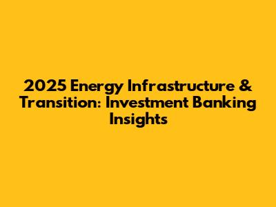 2025 Energy Infrastructure & Transition: Investment Banking Insights