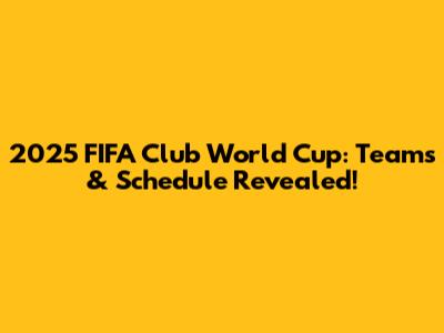 2025 FIFA Club World Cup: Teams & Schedule Revealed!