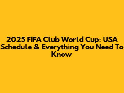 2025 FIFA Club World Cup: USA Schedule & Everything You Need To Know