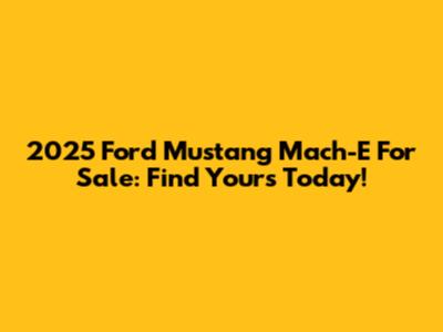 2025 Ford Mustang Mach-E For Sale: Find Yours Today!