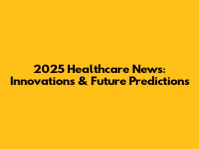 2025 Healthcare News: Innovations & Future Predictions
