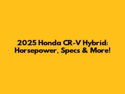 2025 Honda CR-V Hybrid: Horsepower, Specs & More!