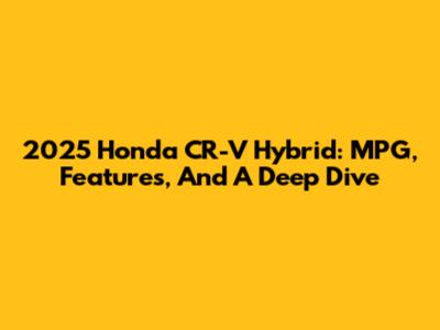 2025 Honda CR-V Hybrid: MPG, Features, And A Deep Dive