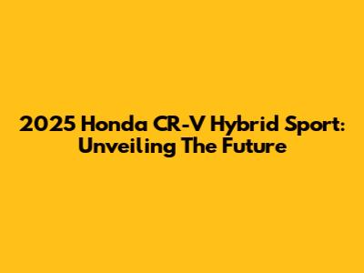 2025 Honda CR-V Hybrid Sport: Unveiling The Future