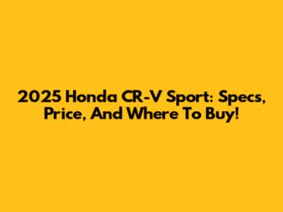 2025 Honda CR-V Sport: Specs, Price, And Where To Buy!